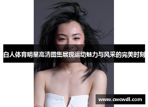 白人体育明星高清图集展现运动魅力与风采的完美时刻