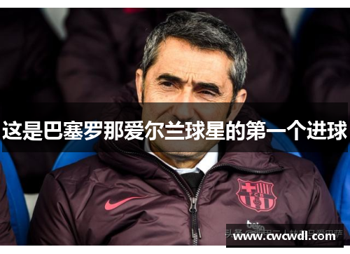 这是巴塞罗那爱尔兰球星的第一个进球